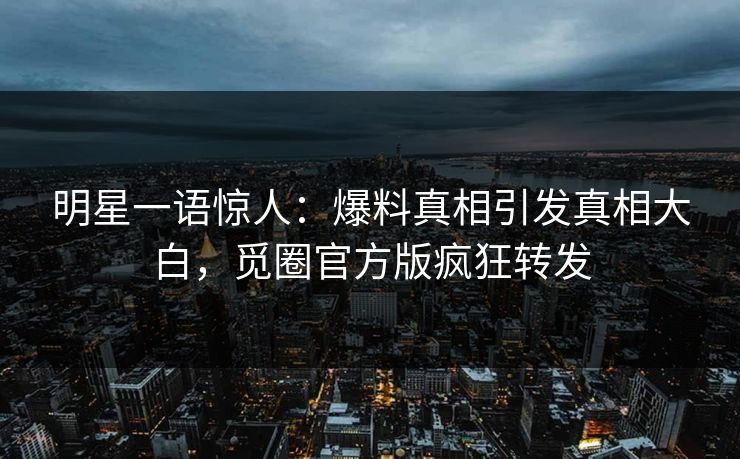 明星一语惊人：爆料真相引发真相大白，觅圈官方版疯狂转发