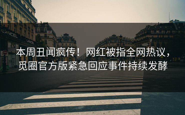 本周丑闻疯传！网红被指全网热议，觅圈官方版紧急回应事件持续发酵