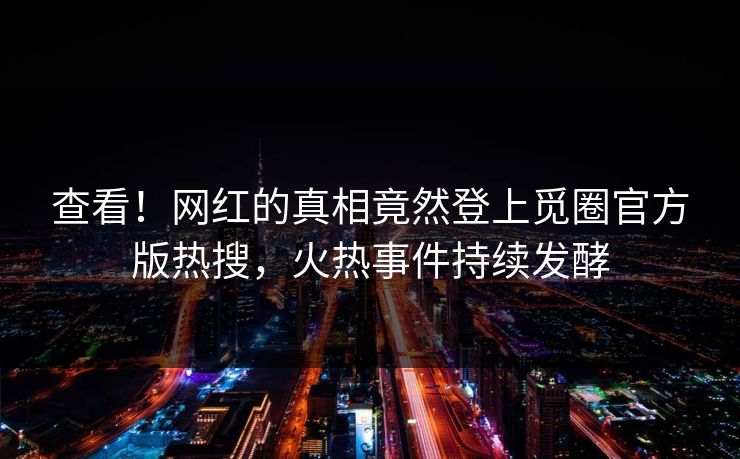 查看！网红的真相竟然登上觅圈官方版热搜，火热事件持续发酵