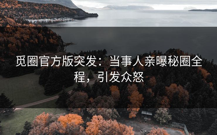 觅圈官方版突发：当事人亲曝秘圈全程，引发众怒