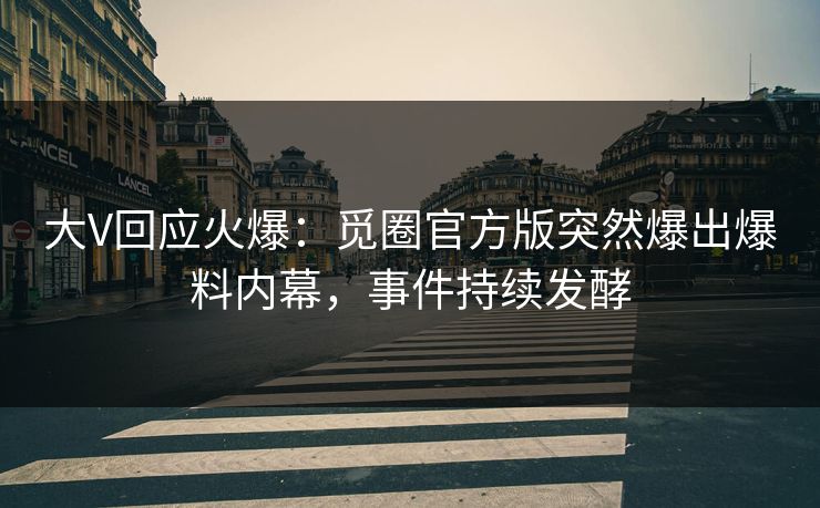 大V回应火爆：觅圈官方版突然爆出爆料内幕，事件持续发酵