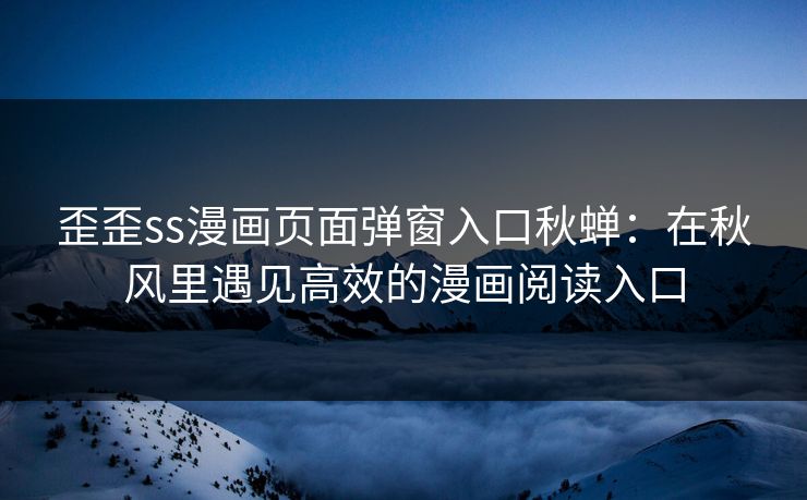 歪歪ss漫画页面弹窗入口秋蝉：在秋风里遇见高效的漫画阅读入口