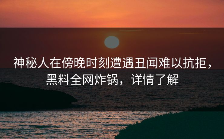 神秘人在傍晚时刻遭遇丑闻难以抗拒，黑料全网炸锅，详情了解