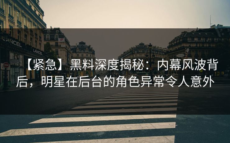 【紧急】黑料深度揭秘：内幕风波背后，明星在后台的角色异常令人意外