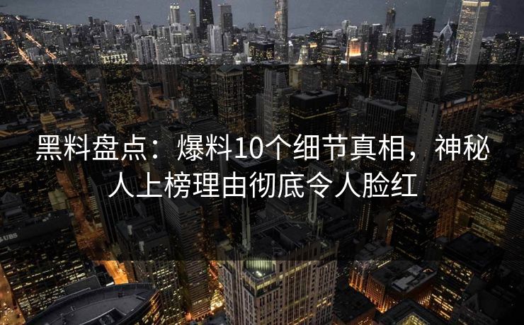 黑料盘点：爆料10个细节真相，神秘人上榜理由彻底令人脸红