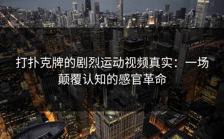 打扑克牌的剧烈运动视频真实：一场颠覆认知的感官革命