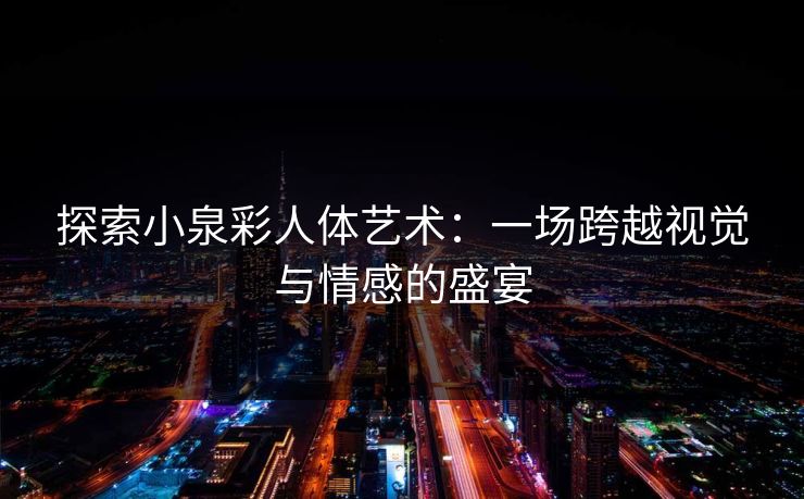 探索小泉彩人体艺术：一场跨越视觉与情感的盛宴