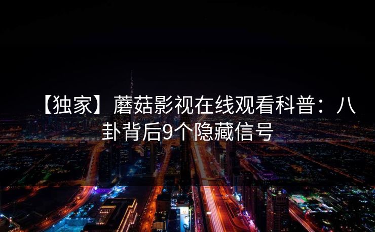 【独家】蘑菇影视在线观看科普：八卦背后9个隐藏信号