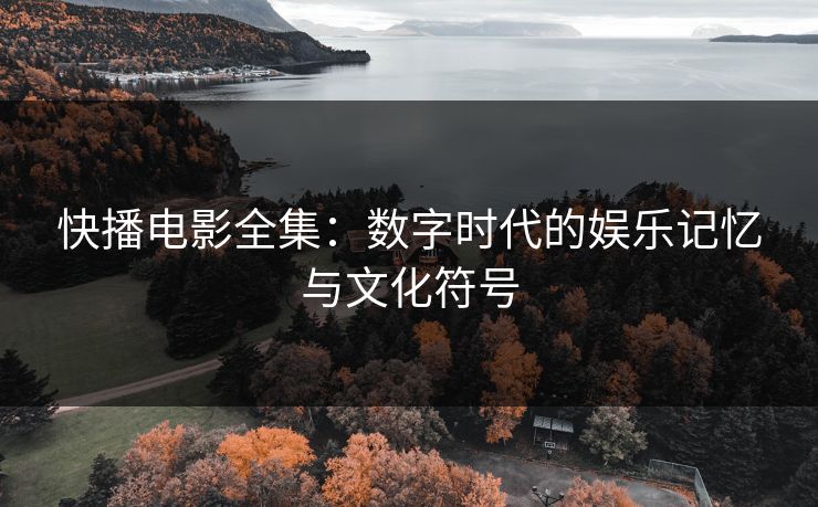 快播电影全集：数字时代的娱乐记忆与文化符号