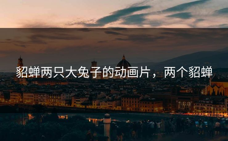 貂蝉两只大兔子的动画片，两个貂蝉