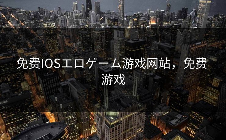 免费IOSエロゲーム游戏网站，免费 游戏