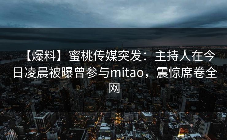 【爆料】蜜桃传媒突发：主持人在今日凌晨被曝曾参与mitao，震惊席卷全网