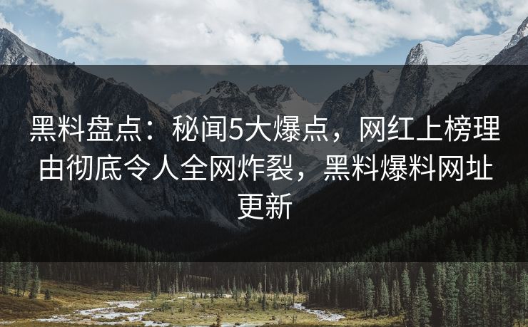 黑料盘点：秘闻5大爆点，网红上榜理由彻底令人全网炸裂，黑料爆料网址更新