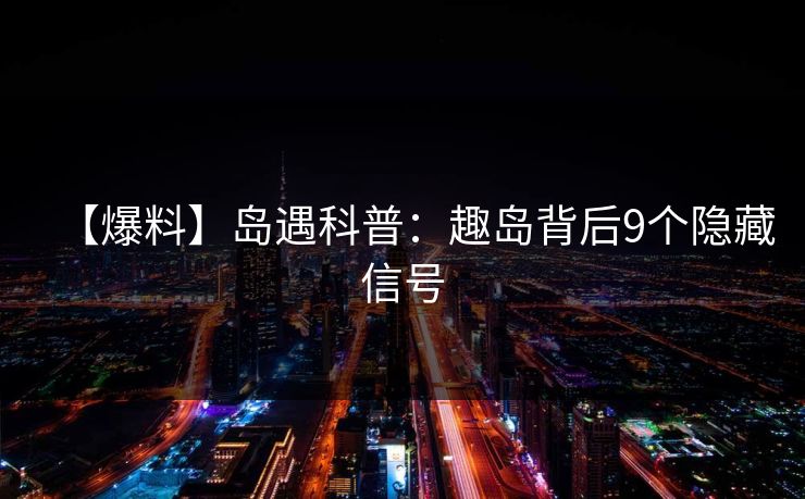 【爆料】岛遇科普：趣岛背后9个隐藏信号
