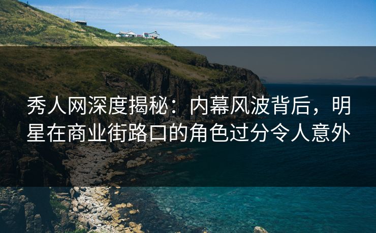 秀人网深度揭秘：内幕风波背后，明星在商业街路口的角色过分令人意外