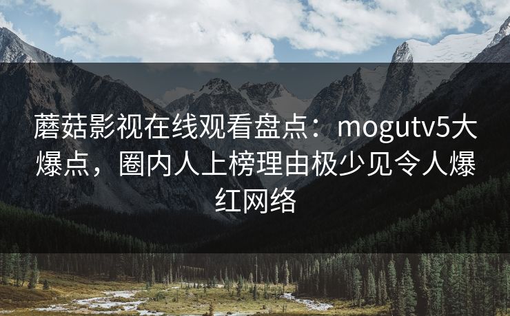 蘑菇影视在线观看盘点：mogutv5大爆点，圈内人上榜理由极少见令人爆红网络