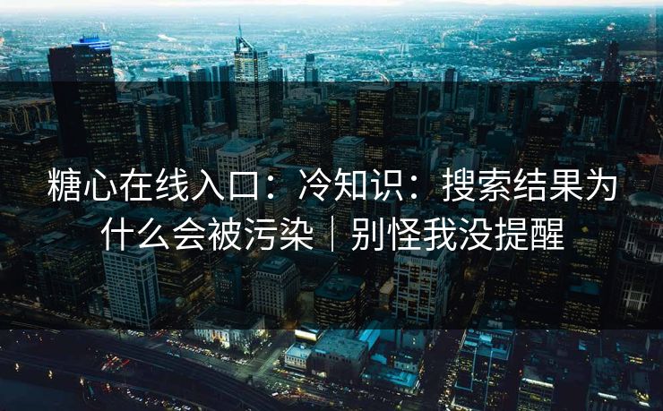 糖心在线入口：冷知识：搜索结果为什么会被污染｜别怪我没提醒