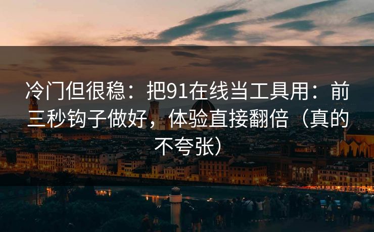 冷门但很稳：把91在线当工具用：前三秒钩子做好，体验直接翻倍（真的不夸张）