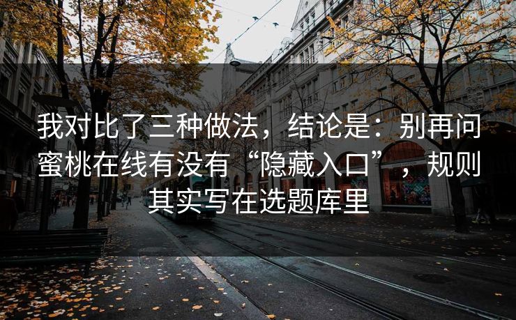 我对比了三种做法，结论是：别再问蜜桃在线有没有“隐藏入口”，规则其实写在选题库里
