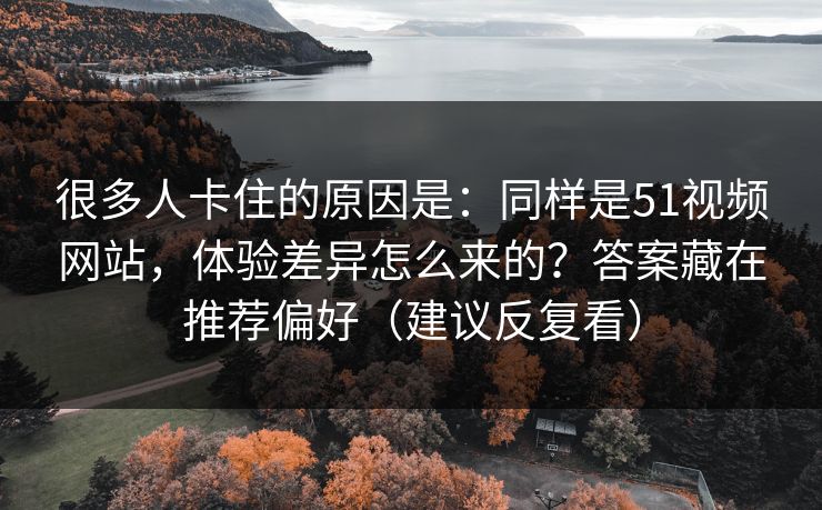 很多人卡住的原因是：同样是51视频网站，体验差异怎么来的？答案藏在推荐偏好（建议反复看）