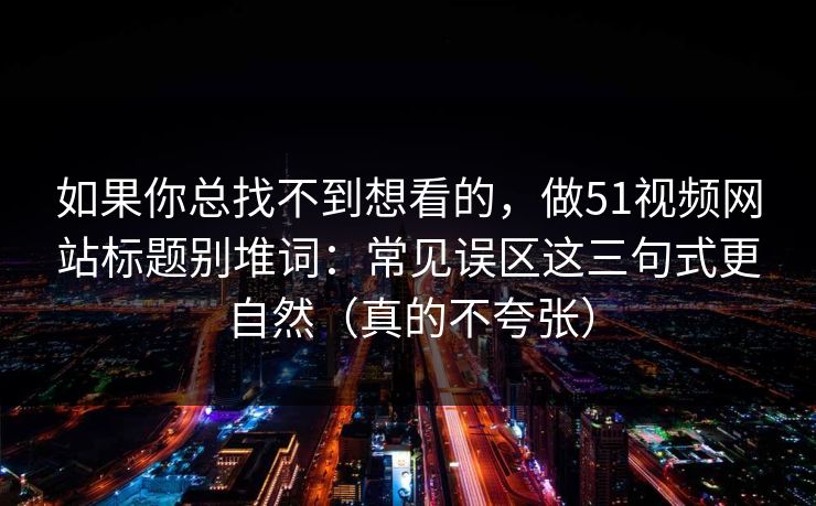 如果你总找不到想看的，做51视频网站标题别堆词：常见误区这三句式更自然（真的不夸张）