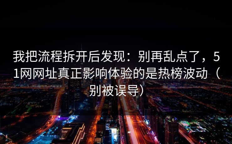 我把流程拆开后发现：别再乱点了，51网网址真正影响体验的是热榜波动（别被误导）