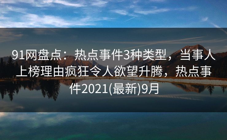 91网盘点：热点事件3种类型，当事人上榜理由疯狂令人欲望升腾，热点事件2021(最新)9月