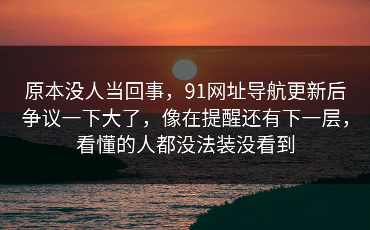 原本没人当回事，91网址导航更新后争议一下大了，像在提醒还有下一层，看懂的人都没法装没看到